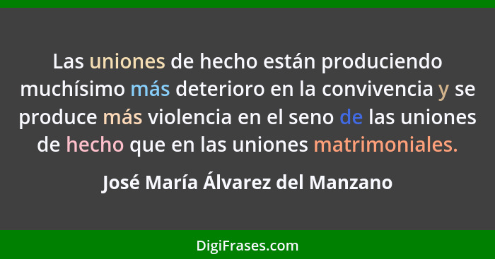 Las uniones de hecho están produciendo muchísimo más deterioro en la convivencia y se produce más violencia en el sen... - José María Álvarez del Manzano