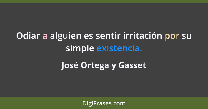 Odiar a alguien es sentir irritación por su simple existencia.... - José Ortega y Gasset