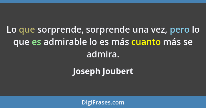 Lo que sorprende, sorprende una vez, pero lo que es admirable lo es más cuanto más se admira.... - Joseph Joubert