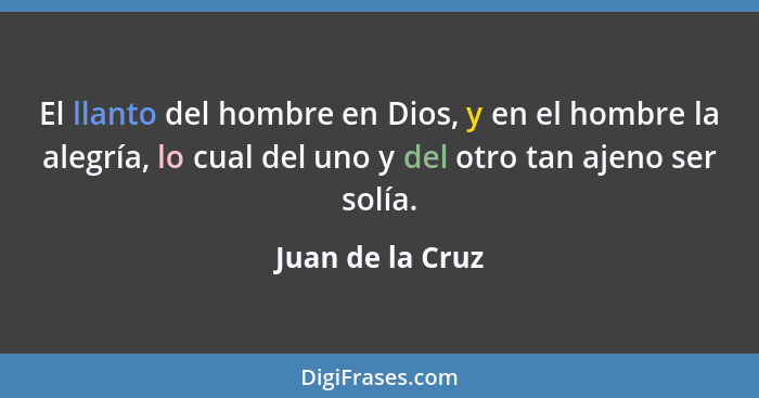 El llanto del hombre en Dios, y en el hombre la alegría, lo cual del uno y del otro tan ajeno ser solía.... - Juan de la Cruz