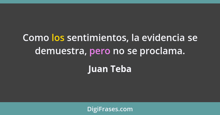 Como los sentimientos, la evidencia se demuestra, pero no se proclama.... - Juan Teba