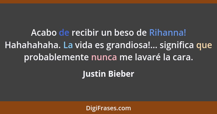 Acabo de recibir un beso de Rihanna! Hahahahaha. La vida es grandiosa!... significa que probablemente nunca me lavaré la cara.... - Justin Bieber