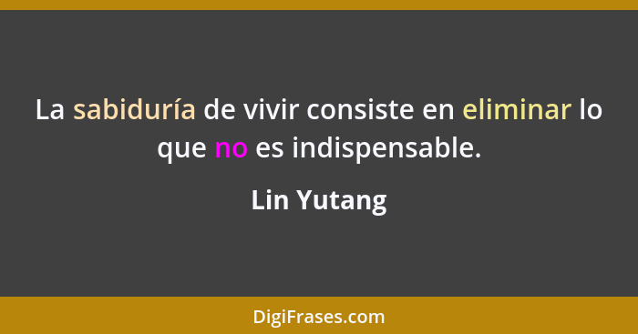 La sabiduría de vivir consiste en eliminar lo que no es indispensable.... - Lin Yutang