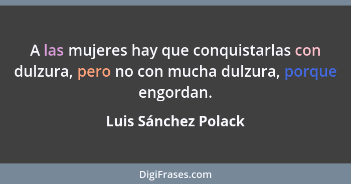 A las mujeres hay que conquistarlas con dulzura, pero no con mucha dulzura, porque engordan.... - Luis Sánchez Polack