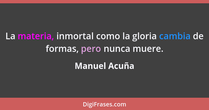 La materia, inmortal como la gloria cambia de formas, pero nunca muere.... - Manuel Acuña