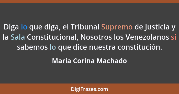 Diga lo que diga, el Tribunal Supremo de Justicia y la Sala Constitucional, Nosotros los Venezolanos si sabemos lo que dice nue... - María Corina Machado