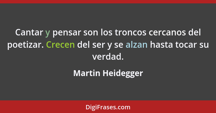 Cantar y pensar son los troncos cercanos del poetizar. Crecen del ser y se alzan hasta tocar su verdad.... - Martin Heidegger