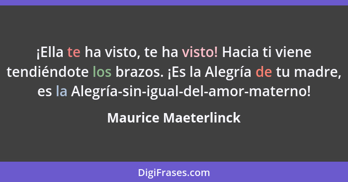 ¡Ella te ha visto, te ha visto! Hacia ti viene tendiéndote los brazos. ¡Es la Alegría de tu madre, es la Alegría-sin-igual-del-a... - Maurice Maeterlinck