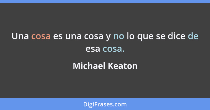 Una cosa es una cosa y no lo que se dice de esa cosa.... - Michael Keaton