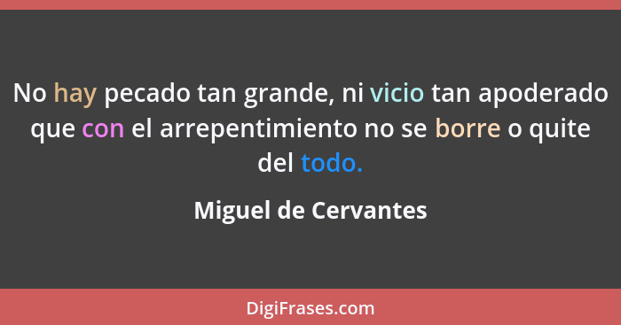 No hay pecado tan grande, ni vicio tan apoderado que con el arrepentimiento no se borre o quite del todo.... - Miguel de Cervantes