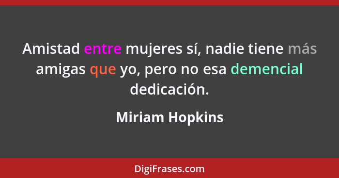 Amistad entre mujeres sí, nadie tiene más amigas que yo, pero no esa demencial dedicación.... - Miriam Hopkins