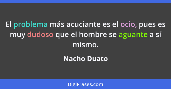 El problema más acuciante es el ocio, pues es muy dudoso que el hombre se aguante a sí mismo.... - Nacho Duato