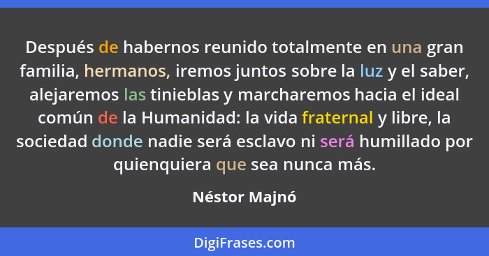 Después de habernos reunido totalmente en una gran familia, hermanos, iremos juntos sobre la luz y el saber, alejaremos las tinieblas y... - Néstor Majnó