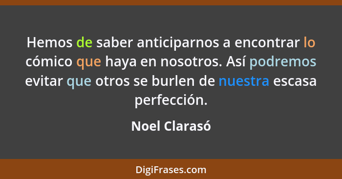 Hemos de saber anticiparnos a encontrar lo cómico que haya en nosotros. Así podremos evitar que otros se burlen de nuestra escasa perfe... - Noel Clarasó