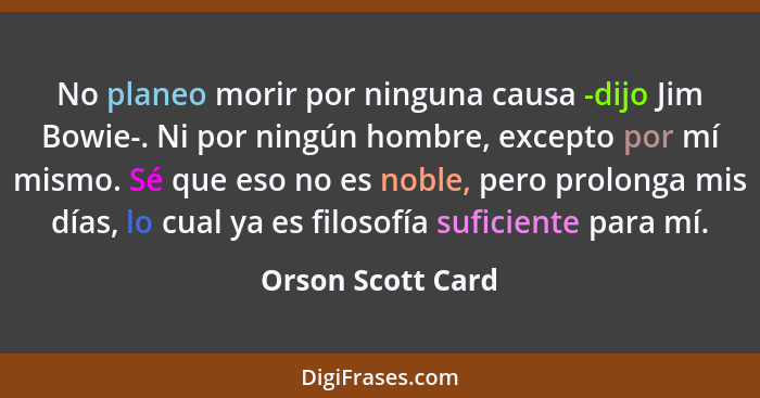 No planeo morir por ninguna causa -dijo Jim Bowie-. Ni por ningún hombre, excepto por mí mismo. Sé que eso no es noble, pero prolon... - Orson Scott Card