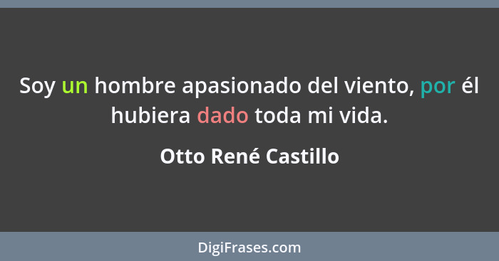 Soy un hombre apasionado del viento, por él hubiera dado toda mi vida.... - Otto René Castillo