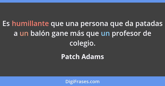 Es humillante que una persona que da patadas a un balón gane más que un profesor de colegio.... - Patch Adams