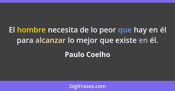 El hombre necesita de lo peor que hay en él para alcanzar lo mejor que existe en él.... - Paulo Coelho