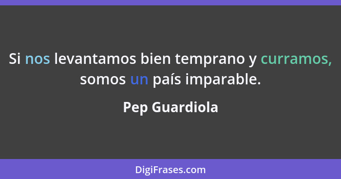 Si nos levantamos bien temprano y curramos, somos un país imparable.... - Pep Guardiola