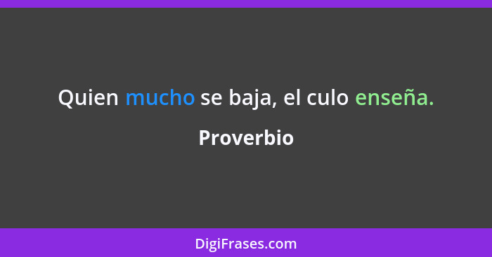 Quien mucho se baja, el culo enseña.... - Proverbio