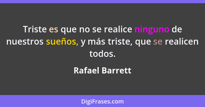 Triste es que no se realice ninguno de nuestros sueños, y más triste, que se realicen todos.... - Rafael Barrett