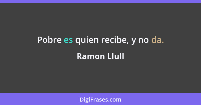 Pobre es quien recibe, y no da.... - Ramon Llull