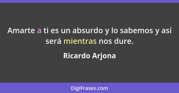 Amarte a ti es un absurdo y lo sabemos y así será mientras nos dure.... - Ricardo Arjona