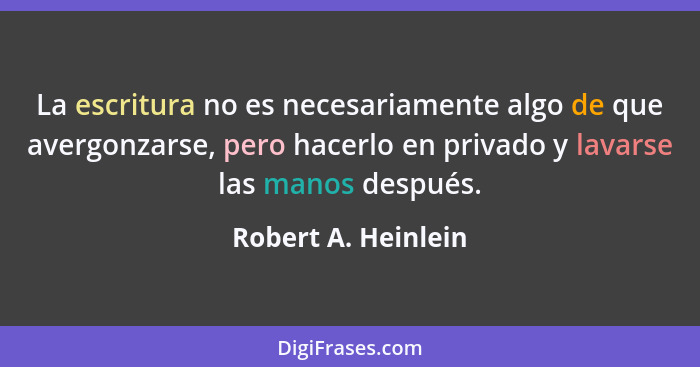 La escritura no es necesariamente algo de que avergonzarse, pero hacerlo en privado y lavarse las manos después.... - Robert A. Heinlein