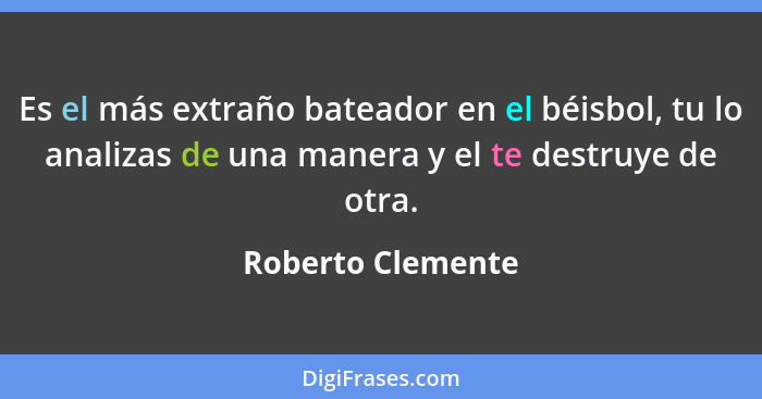 Es el más extraño bateador en el béisbol, tu lo analizas de una manera y el te destruye de otra.... - Roberto Clemente