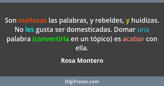 Son mañosas las palabras, y rebeldes, y huidizas. No les gusta ser domesticadas. Domar una palabra (convertirla en un tópico) es acabar... - Rosa Montero