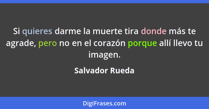 Si quieres darme la muerte tira donde más te agrade, pero no en el corazón porque allí llevo tu imagen.... - Salvador Rueda