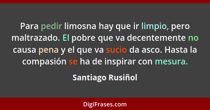 Para pedir limosna hay que ir limpio, pero maltrazado. El pobre que va decentemente no causa pena y el que va sucio da asco. Hasta... - Santiago Rusiñol