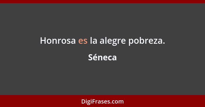 Honrosa es la alegre pobreza.... - Séneca