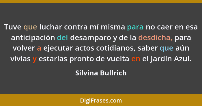 Tuve que luchar contra mí misma para no caer en esa anticipación del desamparo y de la desdicha, para volver a ejecutar actos cotid... - Silvina Bullrich