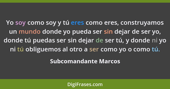 Yo soy como soy y tú eres como eres, construyamos un mundo donde yo pueda ser sin dejar de ser yo, donde tú puedas ser sin deja... - Subcomandante Marcos