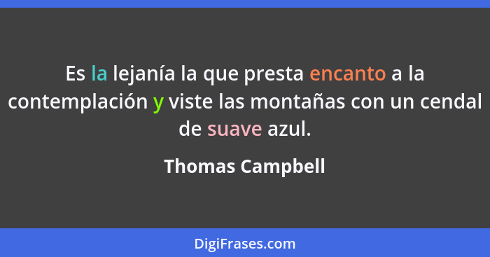 Es la lejanía la que presta encanto a la contemplación y viste las montañas con un cendal de suave azul.... - Thomas Campbell