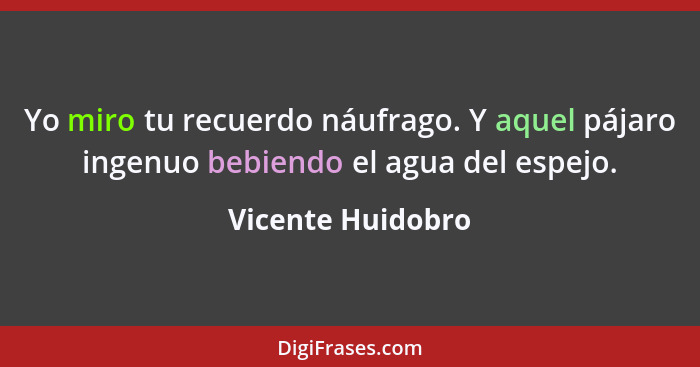 Yo miro tu recuerdo náufrago. Y aquel pájaro ingenuo bebiendo el agua del espejo.... - Vicente Huidobro