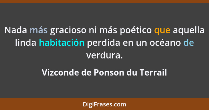 Nada más gracioso ni más poético que aquella linda habitación perdida en un océano de verdura.... - Vizconde de Ponson du Terrail