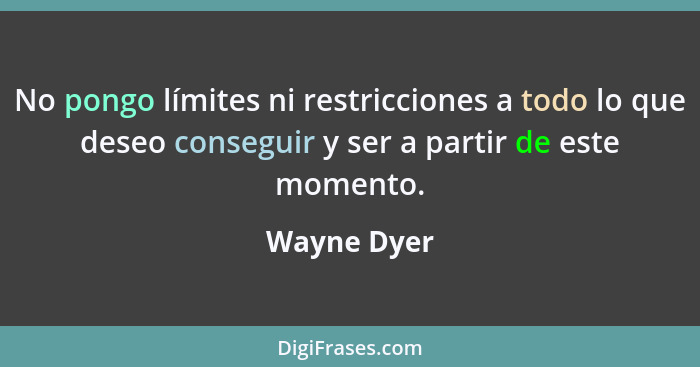 No pongo límites ni restricciones a todo lo que deseo conseguir y ser a partir de este momento.... - Wayne Dyer