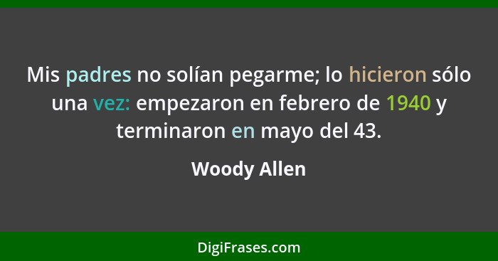 Mis padres no solían pegarme; lo hicieron sólo una vez: empezaron en febrero de 1940 y terminaron en mayo del 43.... - Woody Allen