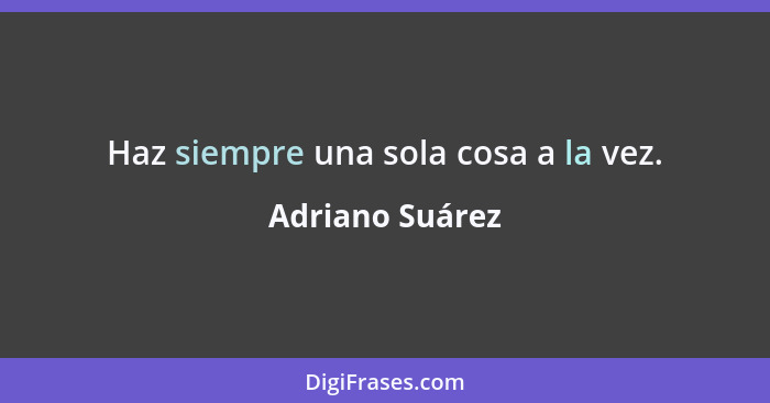 Haz siempre una sola cosa a la vez.... - Adriano Suárez