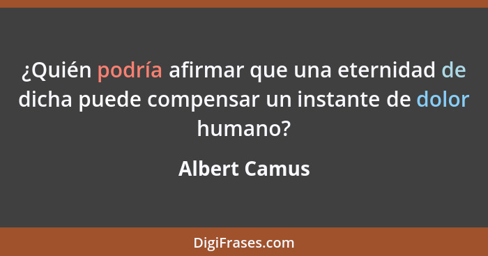 ¿Quién podría afirmar que una eternidad de dicha puede compensar un instante de dolor humano?... - Albert Camus