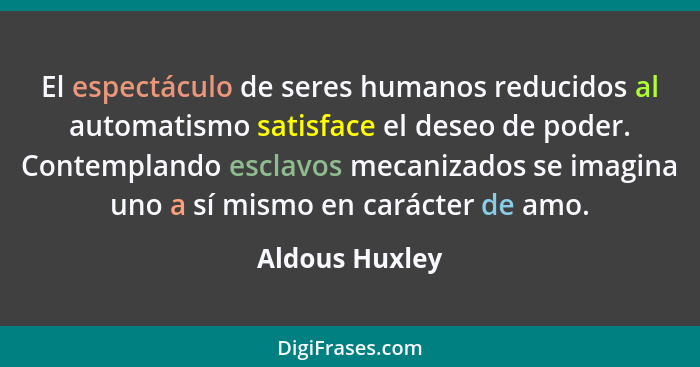 El espectáculo de seres humanos reducidos al automatismo satisface el deseo de poder. Contemplando esclavos mecanizados se imagina uno... - Aldous Huxley