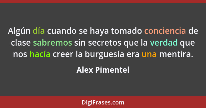 Algún día cuando se haya tomado conciencia de clase sabremos sin secretos que la verdad que nos hacía creer la burguesía era una menti... - Alex Pimentel