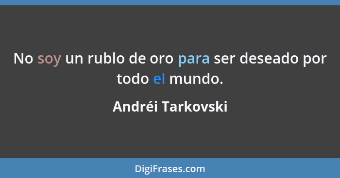 No soy un rublo de oro para ser deseado por todo el mundo.... - Andréi Tarkovski