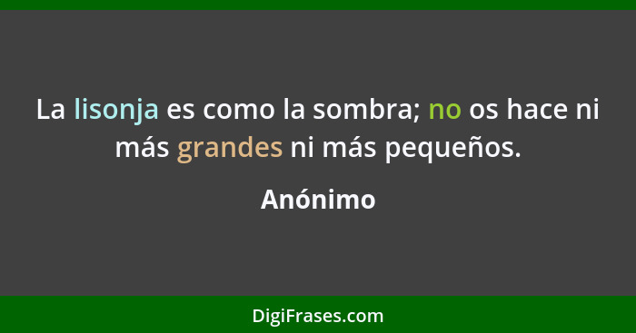 La lisonja es como la sombra; no os hace ni más grandes ni más pequeños.... - Anónimo