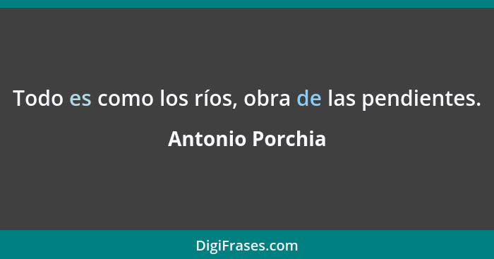 Todo es como los ríos, obra de las pendientes.... - Antonio Porchia