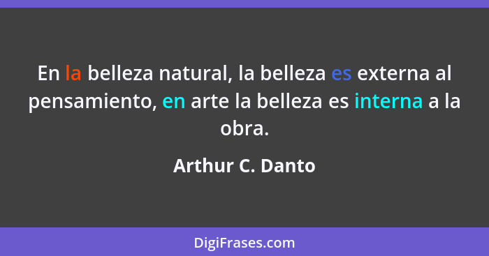 En la belleza natural, la belleza es externa al pensamiento, en arte la belleza es interna a la obra.... - Arthur C. Danto