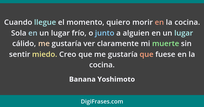 Cuando llegue el momento, quiero morir en la cocina. Sola en un lugar frío, o junto a alguien en un lugar cálido, me gustaría ver c... - Banana Yoshimoto