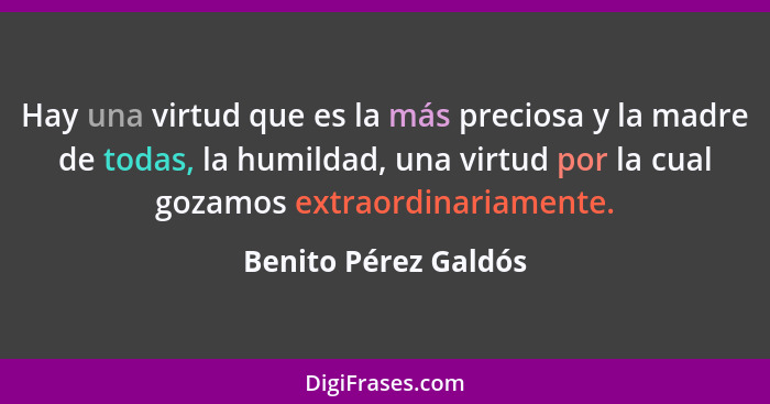 Hay una virtud que es la más preciosa y la madre de todas, la humildad, una virtud por la cual gozamos extraordinariamente.... - Benito Pérez Galdós